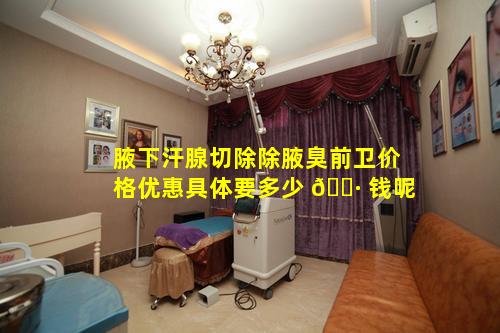 腋下汗腺切除除腋臭前卫价格优惠具体要多少 🌷 钱呢